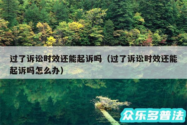 过了诉讼时效还能起诉吗以及过了诉讼时效还能起诉吗怎么办