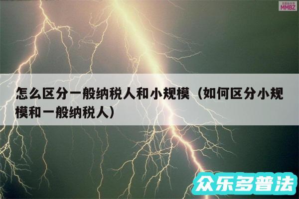 怎么区分一般纳税人和小规模以及如何区分小规模和一般纳税人