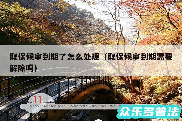 取保候审到期了怎么处理以及取保候审到期需要解除吗