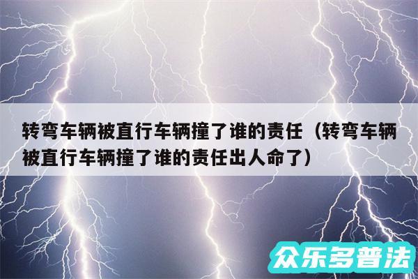 转弯车辆被直行车辆撞了谁的责任以及转弯车辆被直行车辆撞了谁的责任出人命了