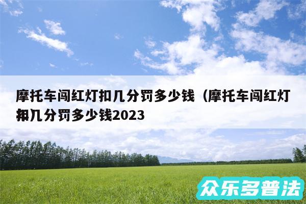 摩托车闯红灯扣几分罚多少钱以及摩托车闯红灯扣几分罚多少钱2024
年