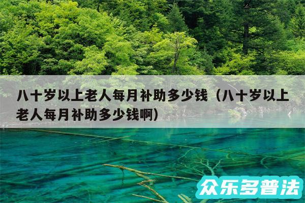 八十岁以上老人每月补助多少钱以及八十岁以上老人每月补助多少钱啊