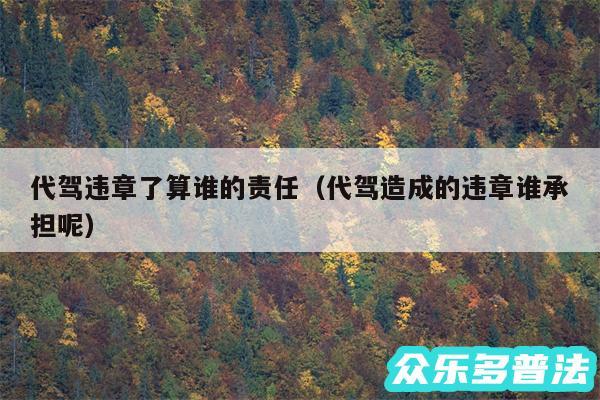 代驾违章了算谁的责任以及代驾造成的违章谁承担呢