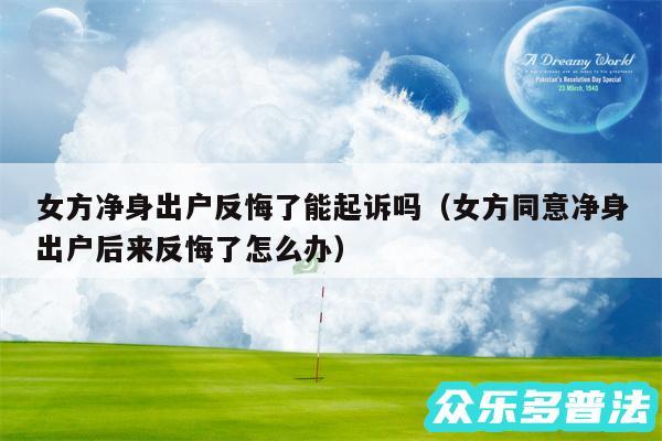 女方净身出户反悔了能起诉吗以及女方同意净身出户后来反悔了怎么办