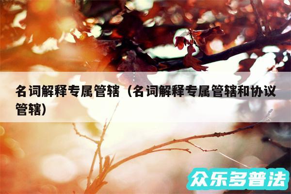 名词解释专属管辖以及名词解释专属管辖和协议管辖