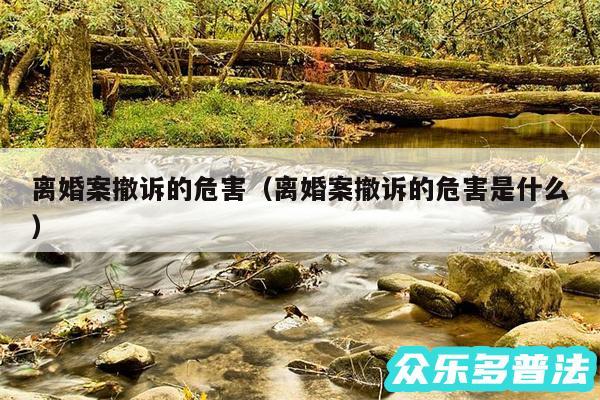 离婚案撤诉的危害以及离婚案撤诉的危害是什么