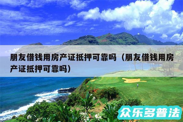 朋友借钱用房产证抵押可靠吗以及朋友借钱用房产证抵押可靠吗