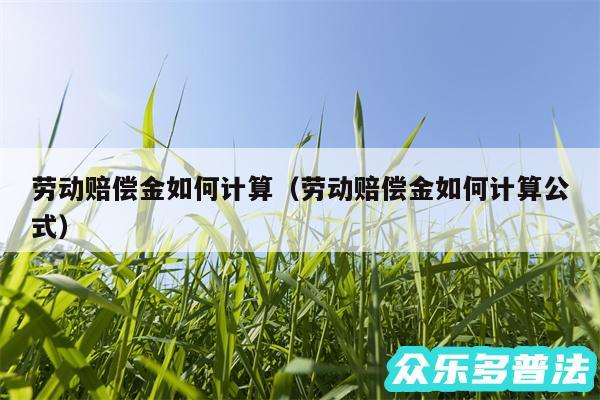 劳动赔偿金如何计算以及劳动赔偿金如何计算公式