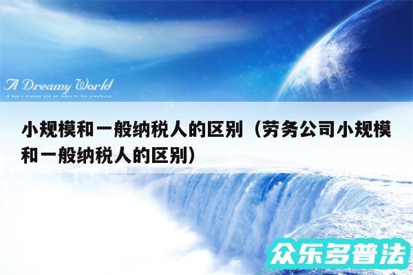 小规模和一般纳税人的区别以及劳务公司小规模和一般纳税人的区别