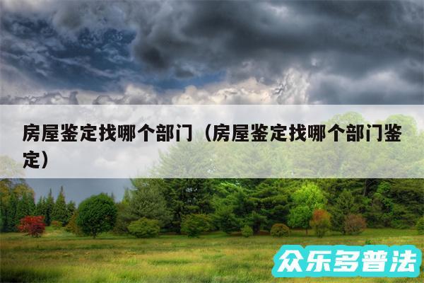 房屋鉴定找哪个部门以及房屋鉴定找哪个部门鉴定