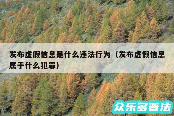 发布虚假信息是什么违法行为以及发布虚假信息属于什么犯罪