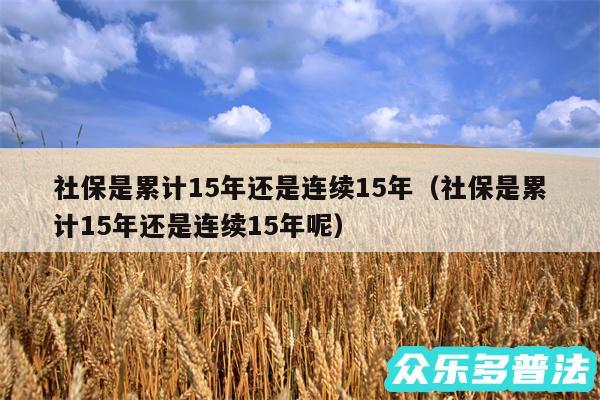 社保是累计15年还是连续15年以及社保是累计15年还是连续15年呢