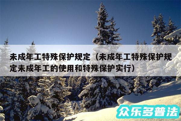 未成年工特殊保护规定以及未成年工特殊保护规定未成年工的使用和特殊保护实行