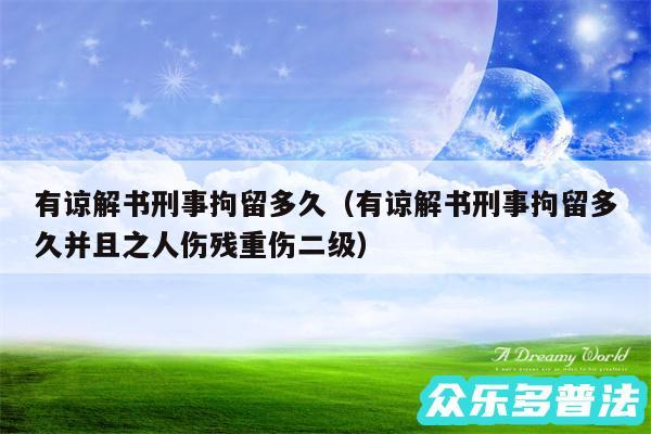 有谅解书刑事拘留多久以及有谅解书刑事拘留多久并且之人伤残重伤二级