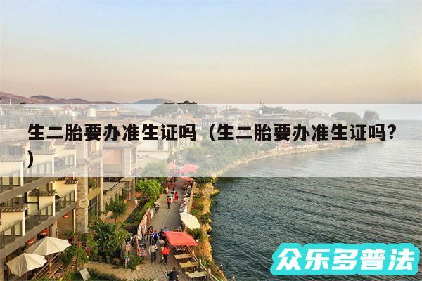 生二胎要办准生证吗以及生二胎要办准生证吗?