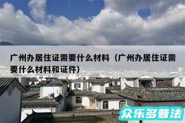 广州办居住证需要什么材料以及广州办居住证需要什么材料和证件