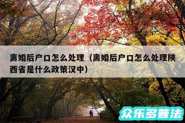 离婚后户口怎么处理以及离婚后户口怎么处理陕西省是什么政策汉中