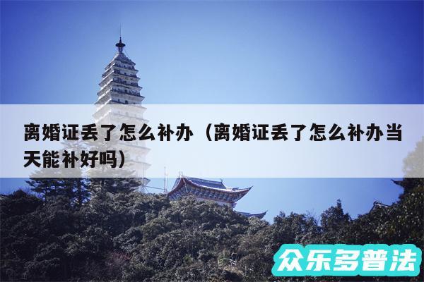 离婚证丢了怎么补办以及离婚证丢了怎么补办当天能补好吗