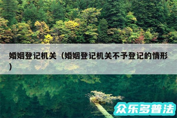 婚姻登记机关以及婚姻登记机关不予登记的情形