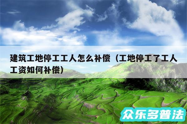 建筑工地停工工人怎么补偿以及工地停工了工人工资如何补偿