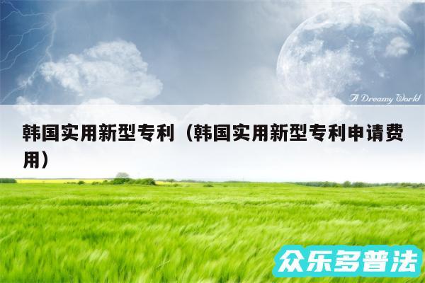 韩国实用新型专利以及韩国实用新型专利申请费用