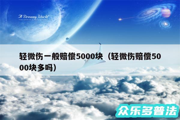 轻微伤一般赔偿5000块以及轻微伤赔偿5000块多吗