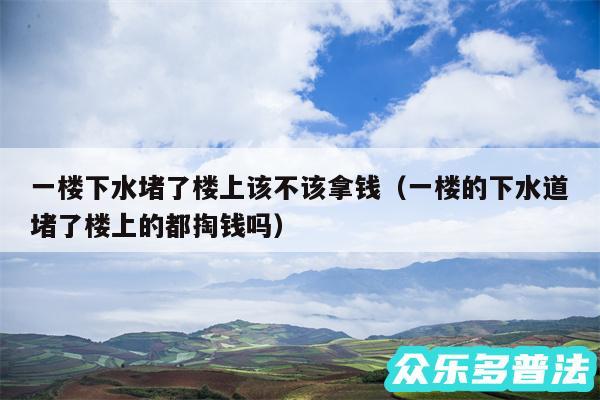 一楼下水堵了楼上该不该拿钱以及一楼的下水道堵了楼上的都掏钱吗