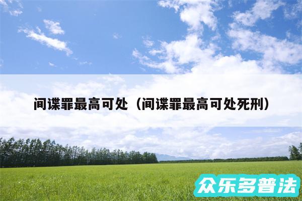 间谍罪最高可处以及间谍罪最高可处死刑
