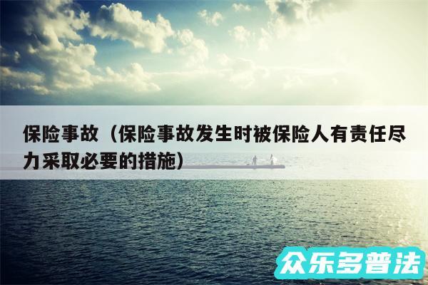 保险事故以及保险事故发生时被保险人有责任尽力采取必要的措施