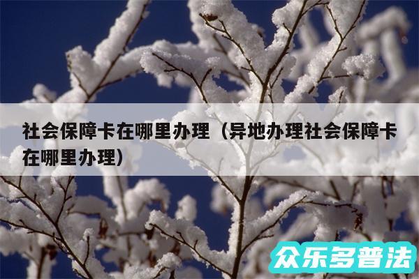 社会保障卡在哪里办理以及异地办理社会保障卡在哪里办理