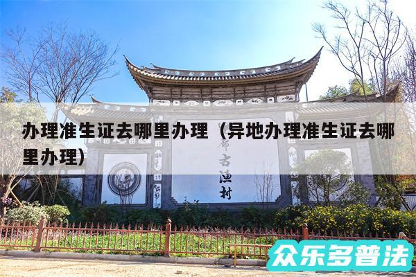 办理准生证去哪里办理以及异地办理准生证去哪里办理