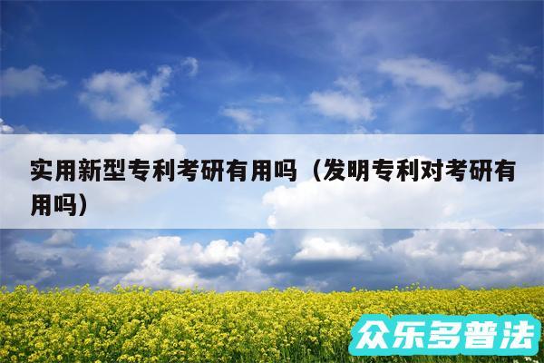 实用新型专利考研有用吗以及发明专利对考研有用吗