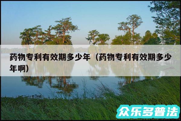 药物专利有效期多少年以及药物专利有效期多少年啊