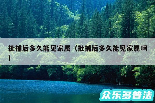 批捕后多久能见家属以及批捕后多久能见家属啊