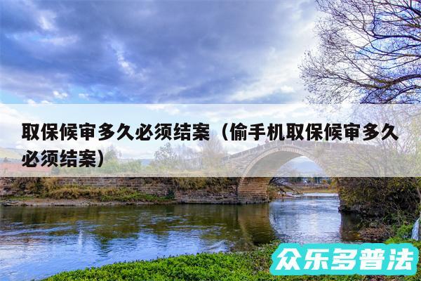 取保候审多久必须结案以及偷手机取保候审多久必须结案