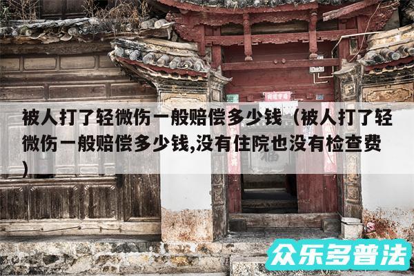 被人打了轻微伤一般赔偿多少钱以及被人打了轻微伤一般赔偿多少钱,没有住院也没有检查费