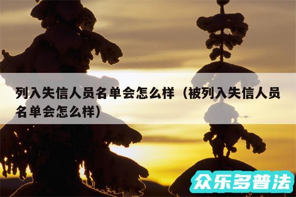 列入失信人员名单会怎么样以及被列入失信人员名单会怎么样
