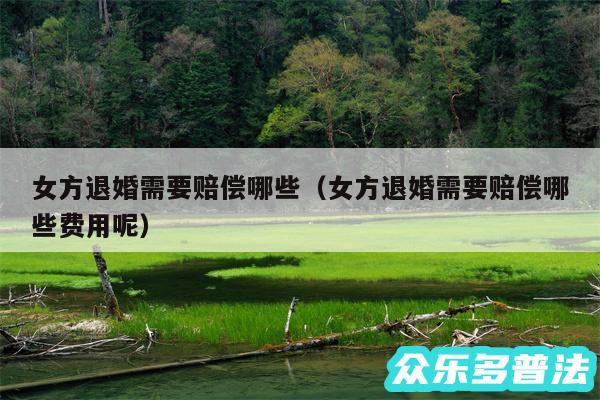 女方退婚需要赔偿哪些以及女方退婚需要赔偿哪些费用呢