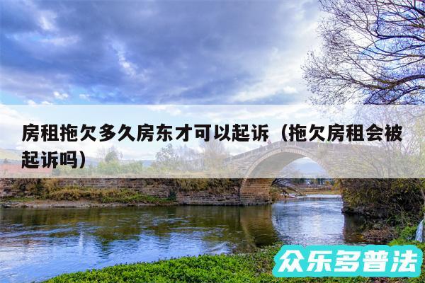 房租拖欠多久房东才可以起诉以及拖欠房租会被起诉吗