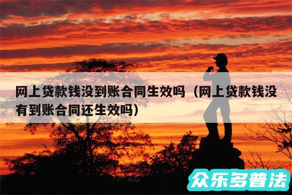 网上贷款钱没到账合同生效吗以及网上贷款钱没有到账合同还生效吗