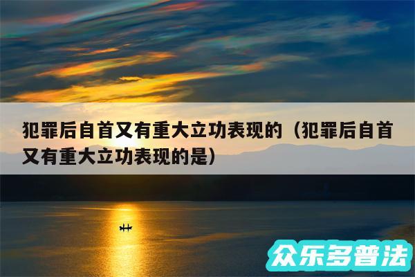 犯罪后自首又有重大立功表现的以及犯罪后自首又有重大立功表现的是