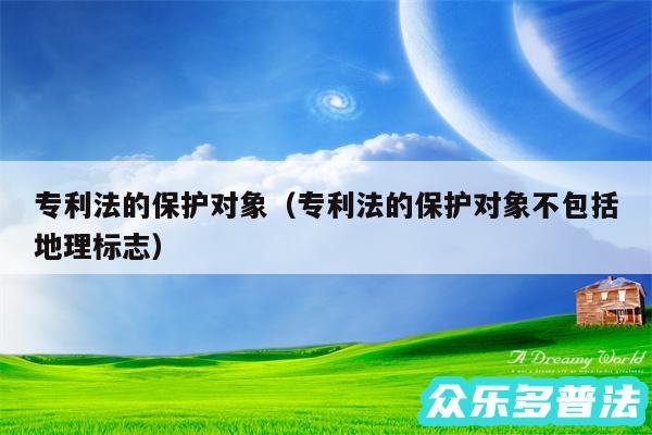 专利法的保护对象以及专利法的保护对象不包括地理标志