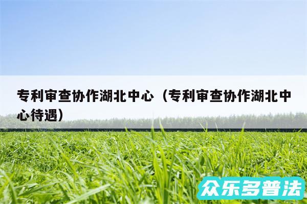 专利审查协作湖北中心以及专利审查协作湖北中心待遇