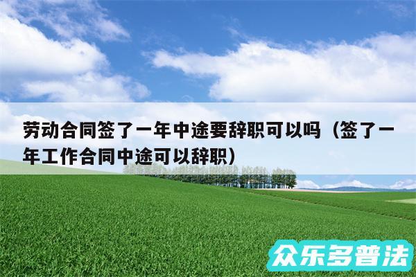 劳动合同签了一年中途要辞职可以吗以及签了一年工作合同中途可以辞职