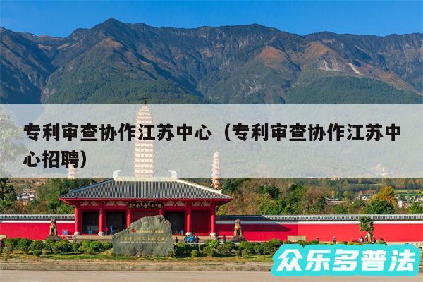 专利审查协作江苏中心以及专利审查协作江苏中心招聘