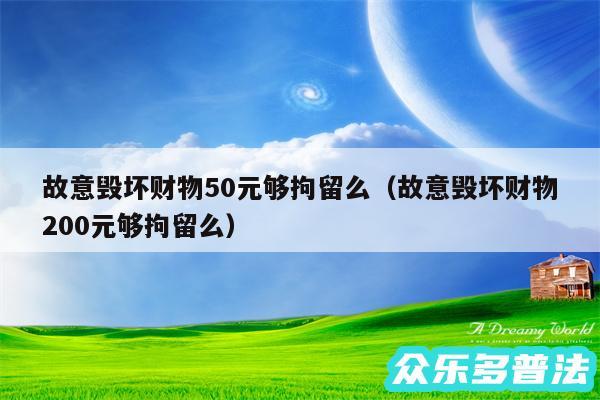 故意毁坏财物50元够拘留么以及故意毁坏财物200元够拘留么