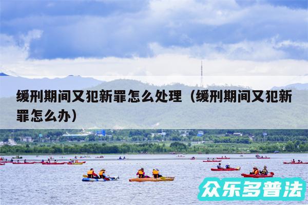 缓刑期间又犯新罪怎么处理以及缓刑期间又犯新罪怎么办