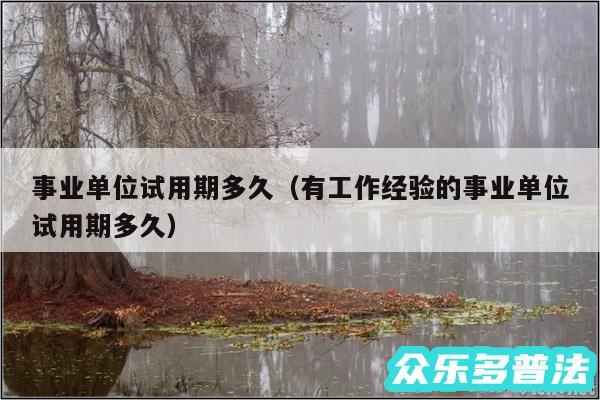 事业单位试用期多久以及有工作经验的事业单位试用期多久