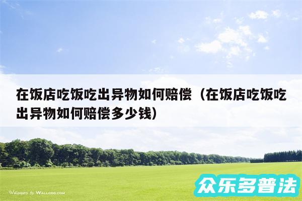 在饭店吃饭吃出异物如何赔偿以及在饭店吃饭吃出异物如何赔偿多少钱