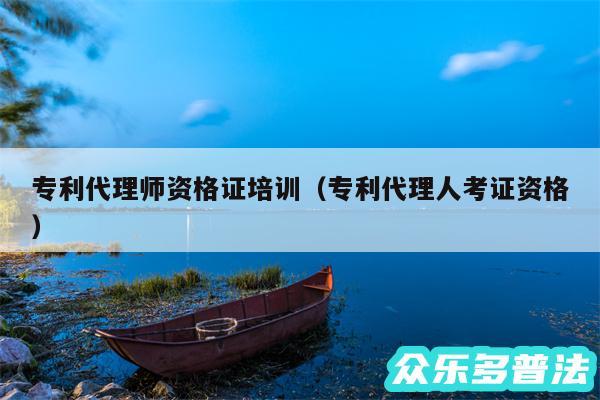 专利代理师资格证培训以及专利代理人考证资格